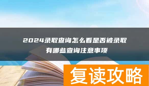 2024录取查询怎么看是否被录取 有哪些查询注意事项