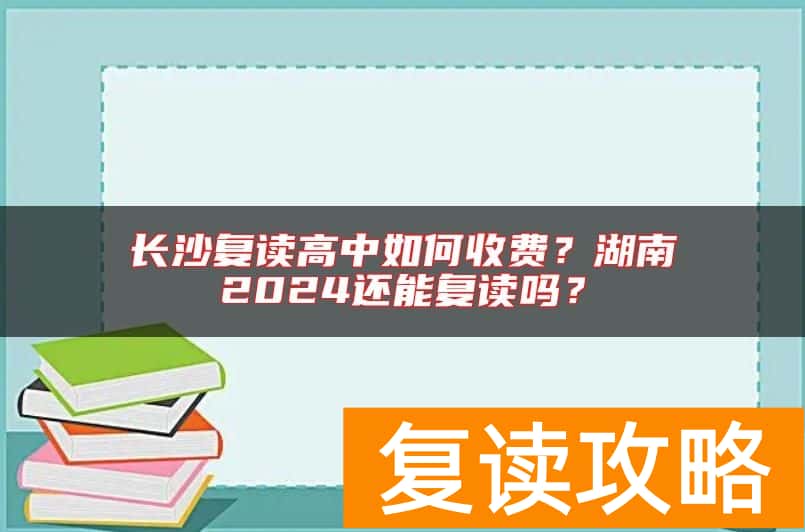 长沙复读高中如何收费？湖南2024还能复读吗？