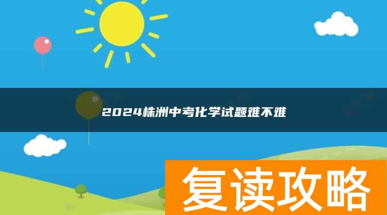 2024株洲中考化学试题难不难