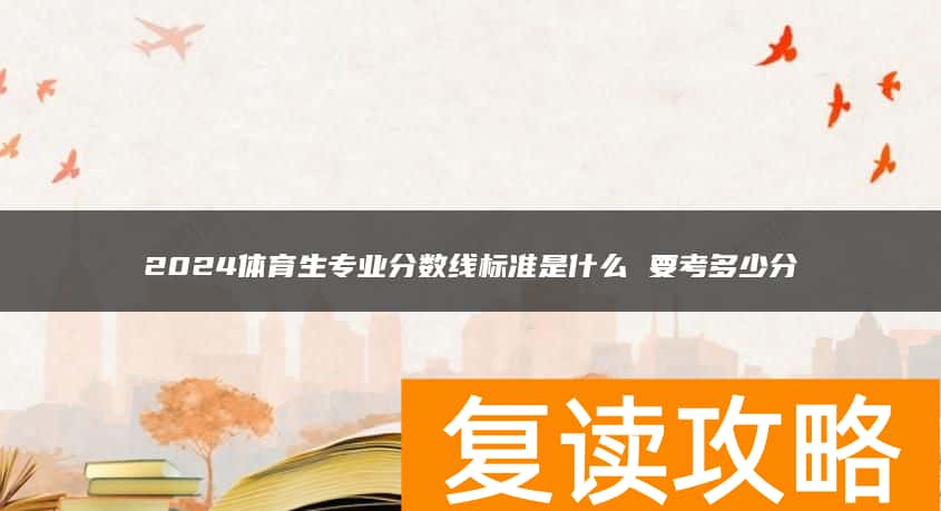 2024体育生专业分数线标准是什么 要考多少分