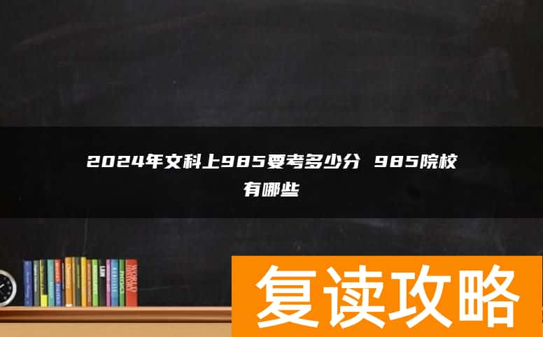 2024年文科上985要考多少分 985院校有哪些