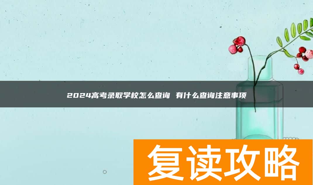 2024高考录取学校怎么查询 有什么查询注意事项